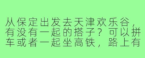 从保定出发去天津欢乐谷,有没有一起的搭子?可以拼车或者一起坐高铁,路上有个伴也能互相照应,玩项目更热闹!