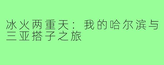 冰火两重天：我的哈尔滨与三亚搭子之旅