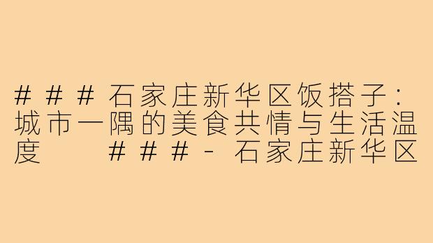 ###石家庄新华区饭搭子：城市一隅的美食共情与生活温度

###-石家庄新华区饭搭子