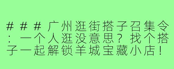 ###广州逛街搭子召集令：一个人逛没意思？找个搭子一起解锁羊城宝藏小店！

###