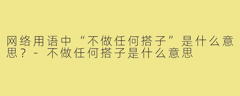 网络用语中“不做任何搭子”是什么意思?-不做任何搭子是什么意思