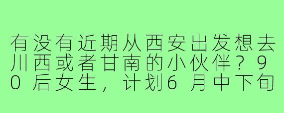 有没有近期从西安出发想去川西或者甘南的小伙伴?90后女生,计划6月中下旬左右拼车自由行,时间大概5-7天,寻性格随和、热爱拍照与户外的小伙伴一起,AA制,互相照应~