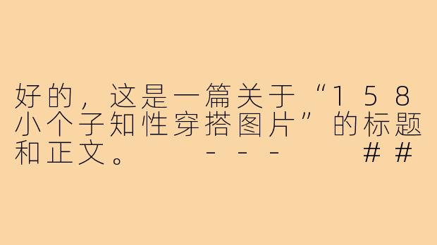 好的，这是一篇关于“158小个子知性穿搭图片”的标题和正文。

---

###158小个子知性穿搭图鉴：显高显瘦，优雅与气场兼得

###-158小个子知性穿搭图片