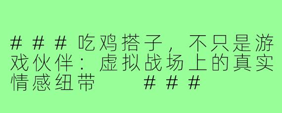 ###吃鸡搭子，不只是游戏伙伴：虚拟战场上的真实情感纽带

###