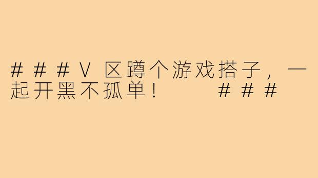 ###V区蹲个游戏搭子，一起开黑不孤单！

###