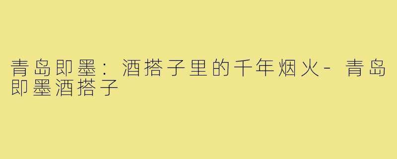 青岛即墨：酒搭子里的千年烟火-青岛即墨酒搭子