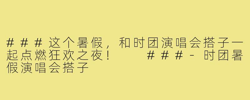 ###这个暑假，和时团演唱会搭子一起点燃狂欢之夜！

###-时团暑假演唱会搭子