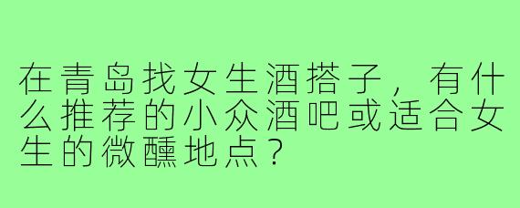 在青岛找女生酒搭子，有什么推荐的小众酒吧或适合女生的微醺地点？