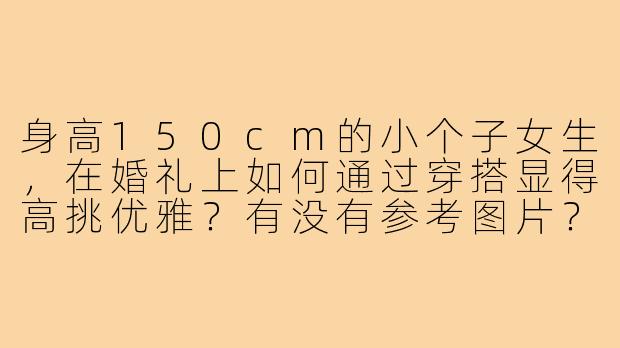 身高150cm的小个子女生，在婚礼上如何通过穿搭显得高挑优雅？有没有参考图片？-150小个子婚礼穿搭图片