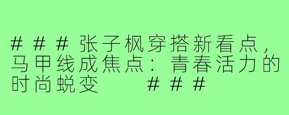 ###张子枫穿搭新看点，马甲线成焦点：青春活力的时尚蜕变

###