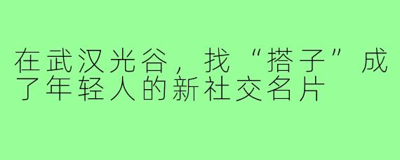 在武汉光谷，找“搭子”成了年轻人的新社交名片