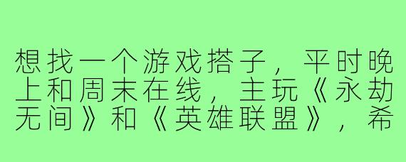 想找一个游戏搭子,平时晚上和周末在线,主玩《永劫无间》和《英雄联盟》,希望找个心态好、能沟通的队友一起上分或者娱乐,有没有同样兴趣的朋友?