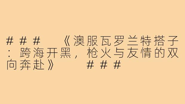 ###
《澳服瓦罗兰特搭子：跨海开黑，枪火与友情的双向奔赴》

###