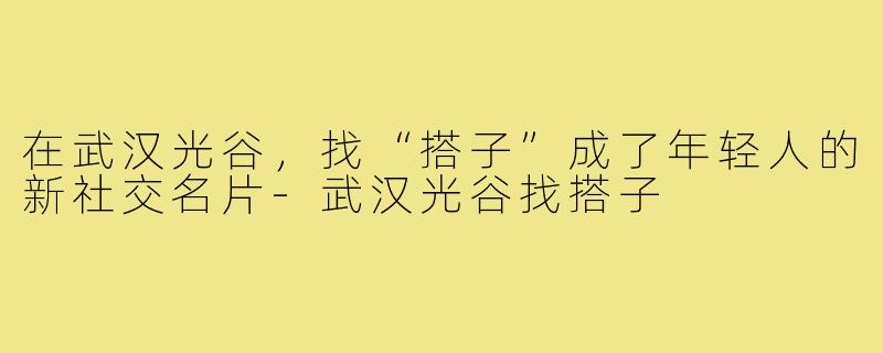 在武汉光谷，找“搭子”成了年轻人的新社交名片-武汉光谷找搭子