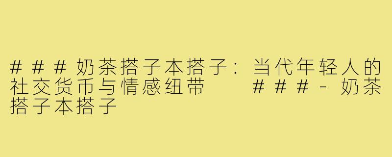 ###奶茶搭子本搭子：当代年轻人的社交货币与情感纽带

###-奶茶搭子本搭子