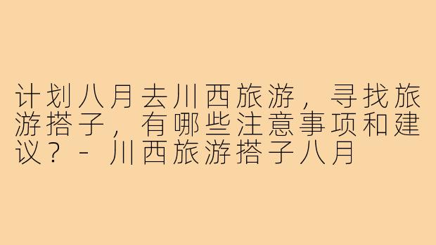 计划八月去川西旅游,寻找旅游搭子,有哪些注意事项和建议?-川西旅游搭子八月
