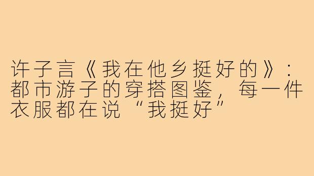 许子言《我在他乡挺好的》：都市游子的穿搭图鉴，每一件衣服都在说“我挺好”