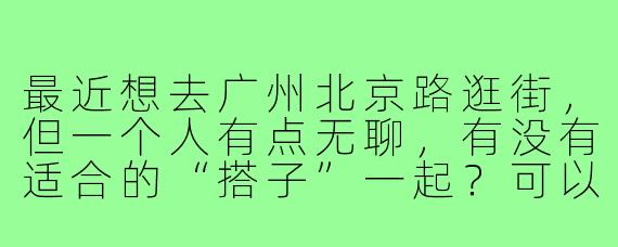 最近想去广州北京路逛街，但一个人有点无聊，有没有适合的“搭子”一起？可以一起探店、拍照、吃小吃的那种！