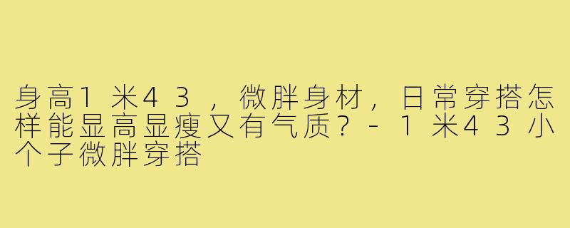 身高1米43，微胖身材，日常穿搭怎样能显高显瘦又有气质？-1米43小个子微胖穿搭