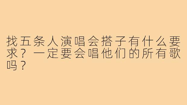 找五条人演唱会搭子有什么要求？一定要会唱他们的所有歌吗？