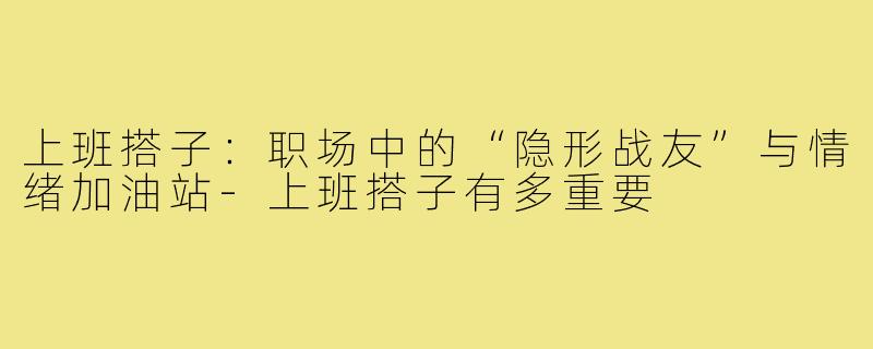 上班搭子：职场中的“隐形战友”与情绪加油站-上班搭子有多重要