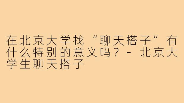 在北京大学找“聊天搭子”有什么特别的意义吗？-北京大学生聊天搭子
