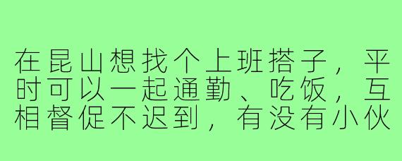 在昆山想找个上班搭子，平时可以一起通勤、吃饭，互相督促不迟到，有没有小伙伴感兴趣的？