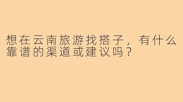 想在云南旅游找搭子，有什么靠谱的渠道或建议吗？