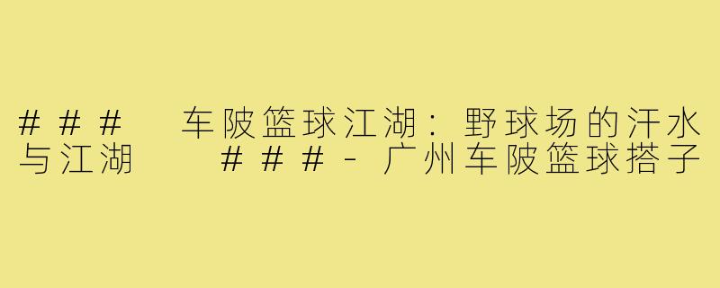 ###
车陂篮球江湖：野球场的汗水与江湖

###-广州车陂篮球搭子