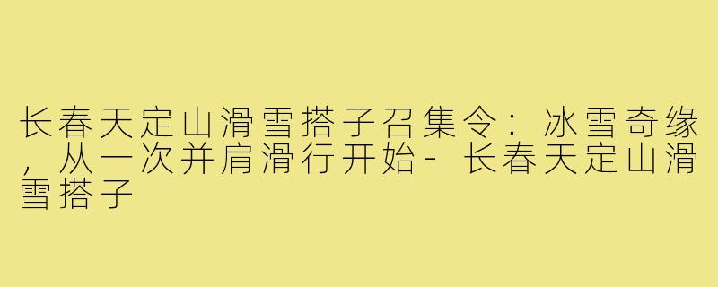 长春天定山滑雪搭子召集令：冰雪奇缘，从一次并肩滑行开始-长春天定山滑雪搭子