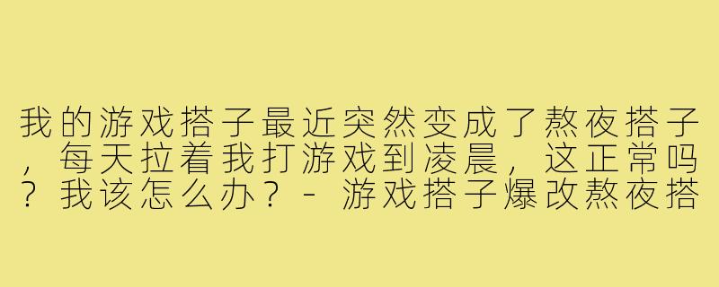 我的游戏搭子最近突然变成了熬夜搭子，每天拉着我打游戏到凌晨，这正常吗？我该怎么办？-游戏搭子爆改熬夜搭子