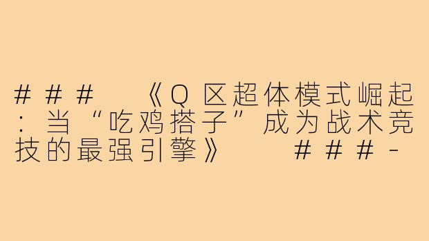 ###
《Q区超体模式崛起：当“吃鸡搭子”成为战术竞技的最强引擎》

###-吃鸡搭子q区超体