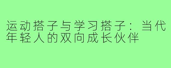 运动搭子与学习搭子：当代年轻人的双向成长伙伴