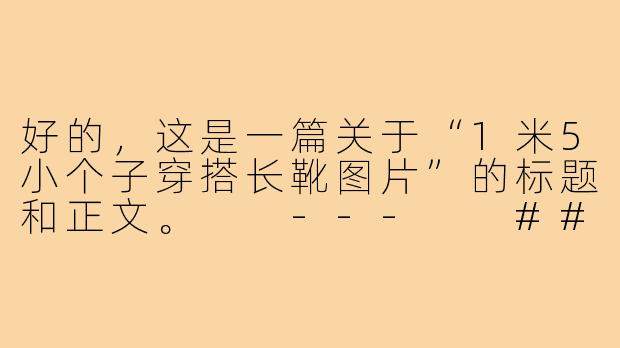好的，这是一篇关于“1米5小个子穿搭长靴图片”的标题和正文。

---

###小个子逆袭！1米5穿长靴的“显高秘籍”，照着穿腿长秒增10公分

###-1米5小个子穿搭长靴图片