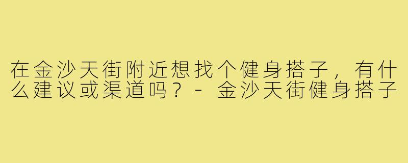 在金沙天街附近想找个健身搭子,有什么建议或渠道吗?-金沙天街健身搭子