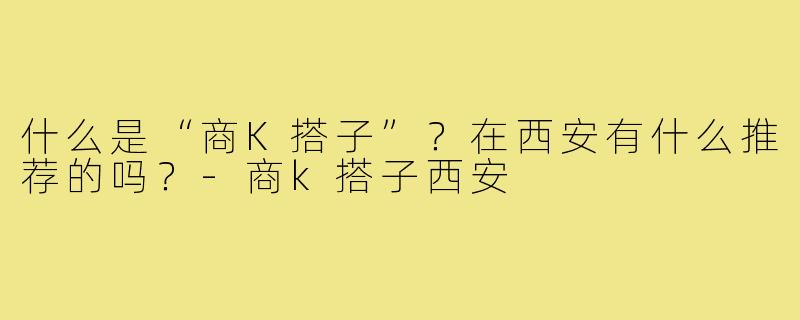 什么是“商K搭子”？在西安有什么推荐的吗？-商k搭子西安
