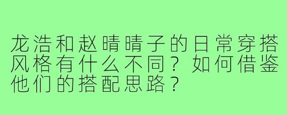 龙浩和赵晴晴子的日常穿搭风格有什么不同？如何借鉴他们的搭配思路？