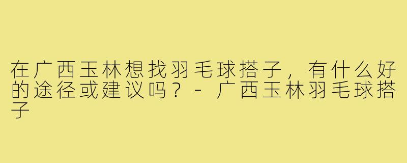 在广西玉林想找羽毛球搭子，有什么好的途径或建议吗？