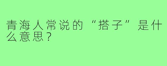 青海人常说的“搭子”是什么意思?