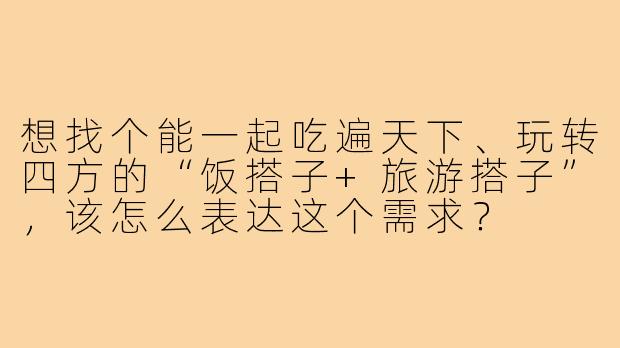想找个能一起吃遍天下、玩转四方的“饭搭子+旅游搭子”，该怎么表达这个需求？