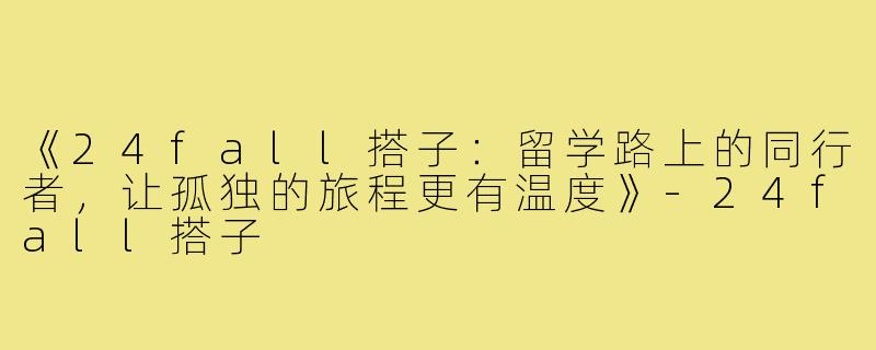 《24fall搭子：留学路上的同行者，让孤独的旅程更有温度》-24fall搭子