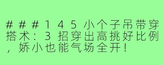 ###145小个子吊带穿搭术：3招穿出高挑好比例，娇小也能气场全开！

###