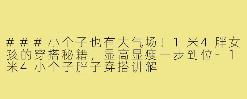 ###小个子也有大气场！1米4胖女孩的穿搭秘籍，显高显瘦一步到位-1米4小个子胖子穿搭讲解