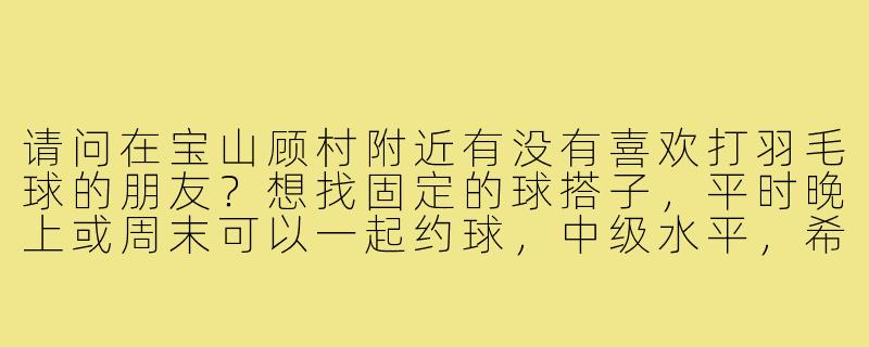 请问在宝山顾村附近有没有喜欢打羽毛球的朋友？想找固定的球搭子，平时晚上或周末可以一起约球，中级水平，希望场地在顾村公园周边，费用AA~-宝山顾村羽毛球搭子