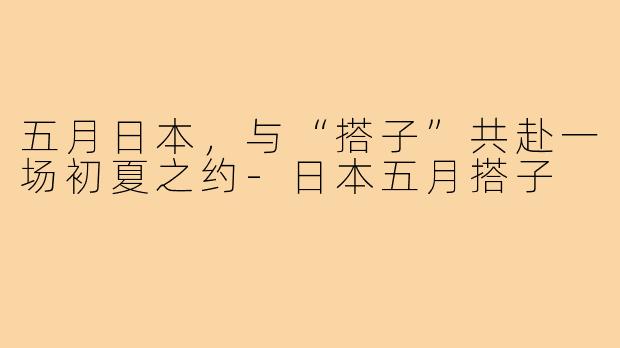 五月日本，与“搭子”共赴一场初夏之约-日本五月搭子