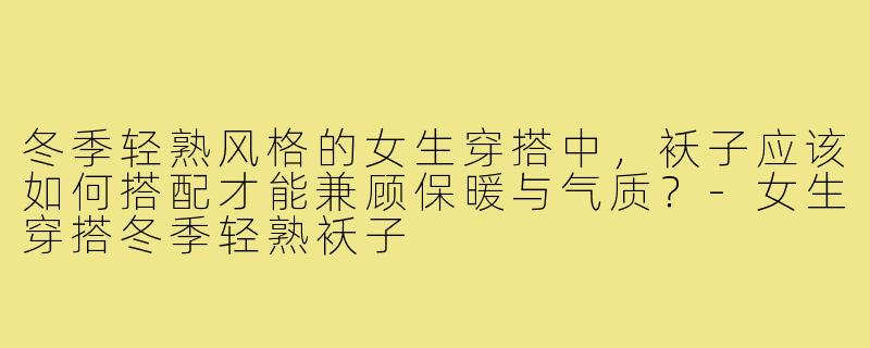 冬季轻熟风格的女生穿搭中，袄子应该如何搭配才能兼顾保暖与气质？-女生穿搭冬季轻熟袄子