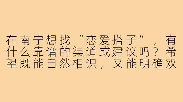 在南宁想找“恋爱搭子”，有什么靠谱的渠道或建议吗？希望既能自然相识，又能明确双方是以恋爱为目的接触。