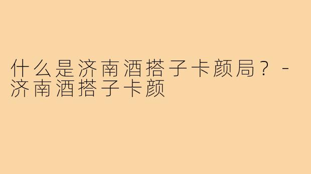 什么是济南酒搭子卡颜局?-济南酒搭子卡颜