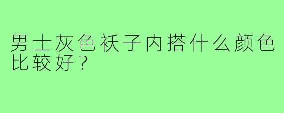 男士灰色袄子内搭什么颜色比较好？