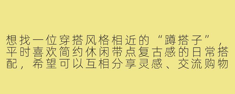 想找一位穿搭风格相近的“蹲搭子”，平时喜欢简约休闲带点复古感的日常搭配，希望可以互相分享灵感、交流购物链接，偶尔还能一起逛街探店。你有类似的兴趣吗？或者有没有建议去哪里能找到这样的搭子？-蹲搭子穿搭